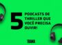 5 podcasts de thriller que você precisa ouvir!